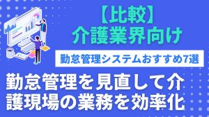 介護事務所の勤怠管理システムおすすめ7選！失敗しない選び方も紹介