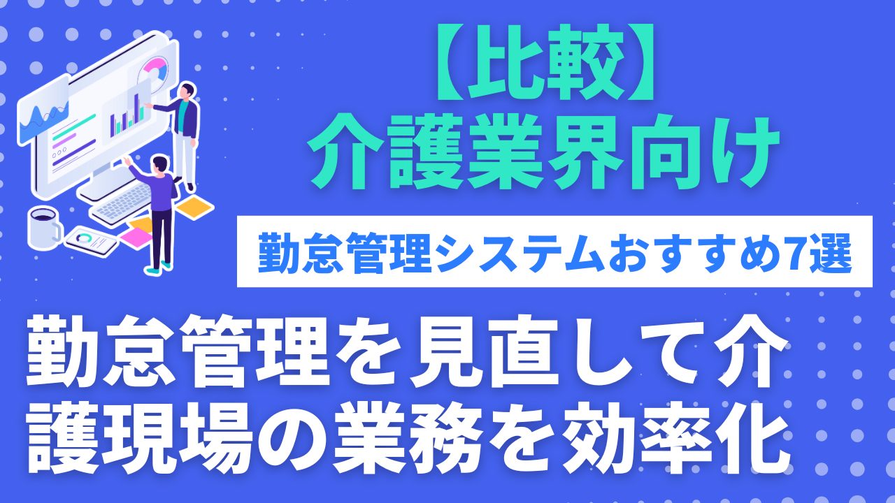 介護事務所の勤怠管理システムおすすめ7選！失敗しない選び方も紹介